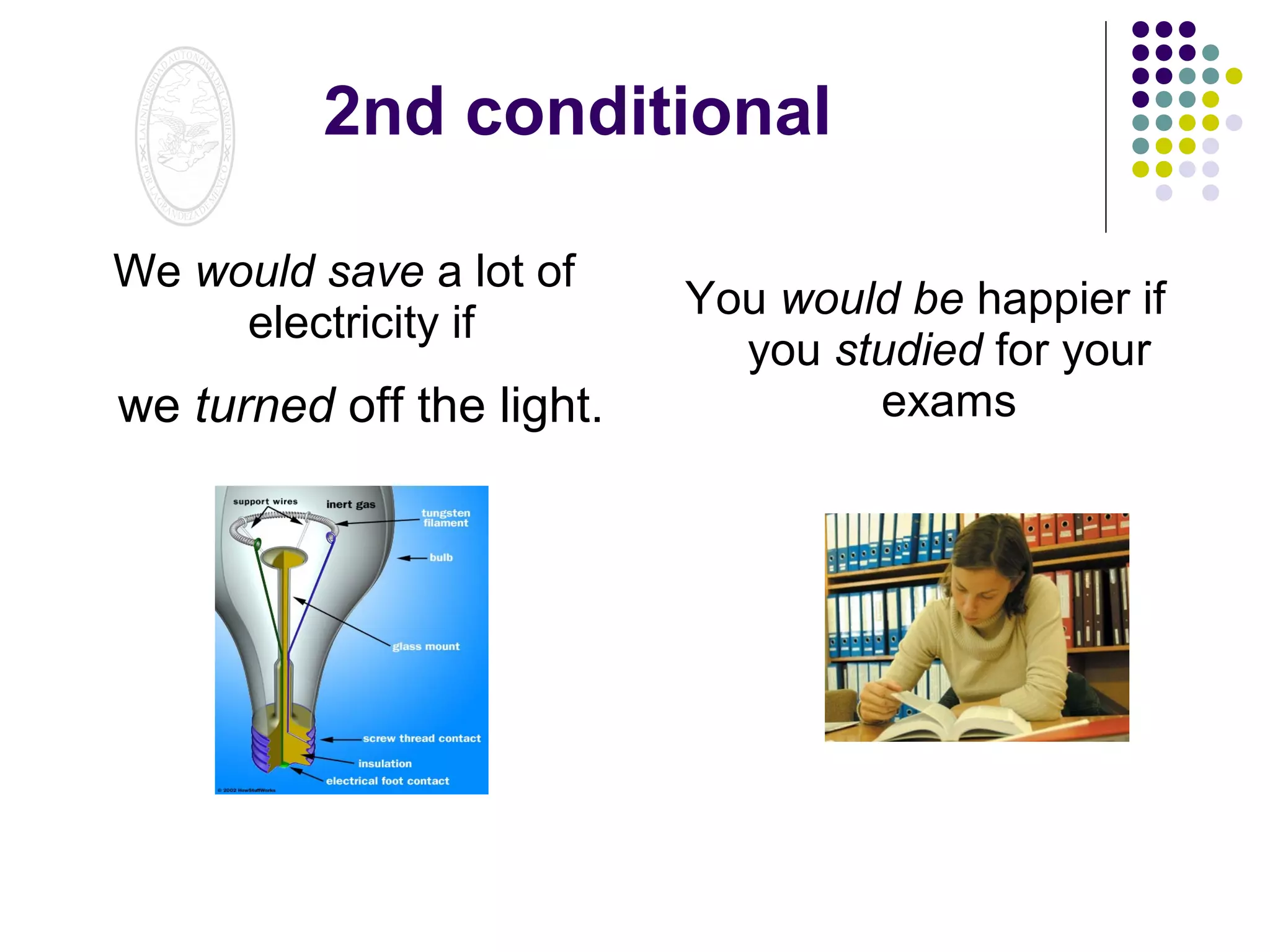 2nd conditional
We would save a lot of
electricity if

we turned off the light.

You would be happier if
you studied for your
exams

 