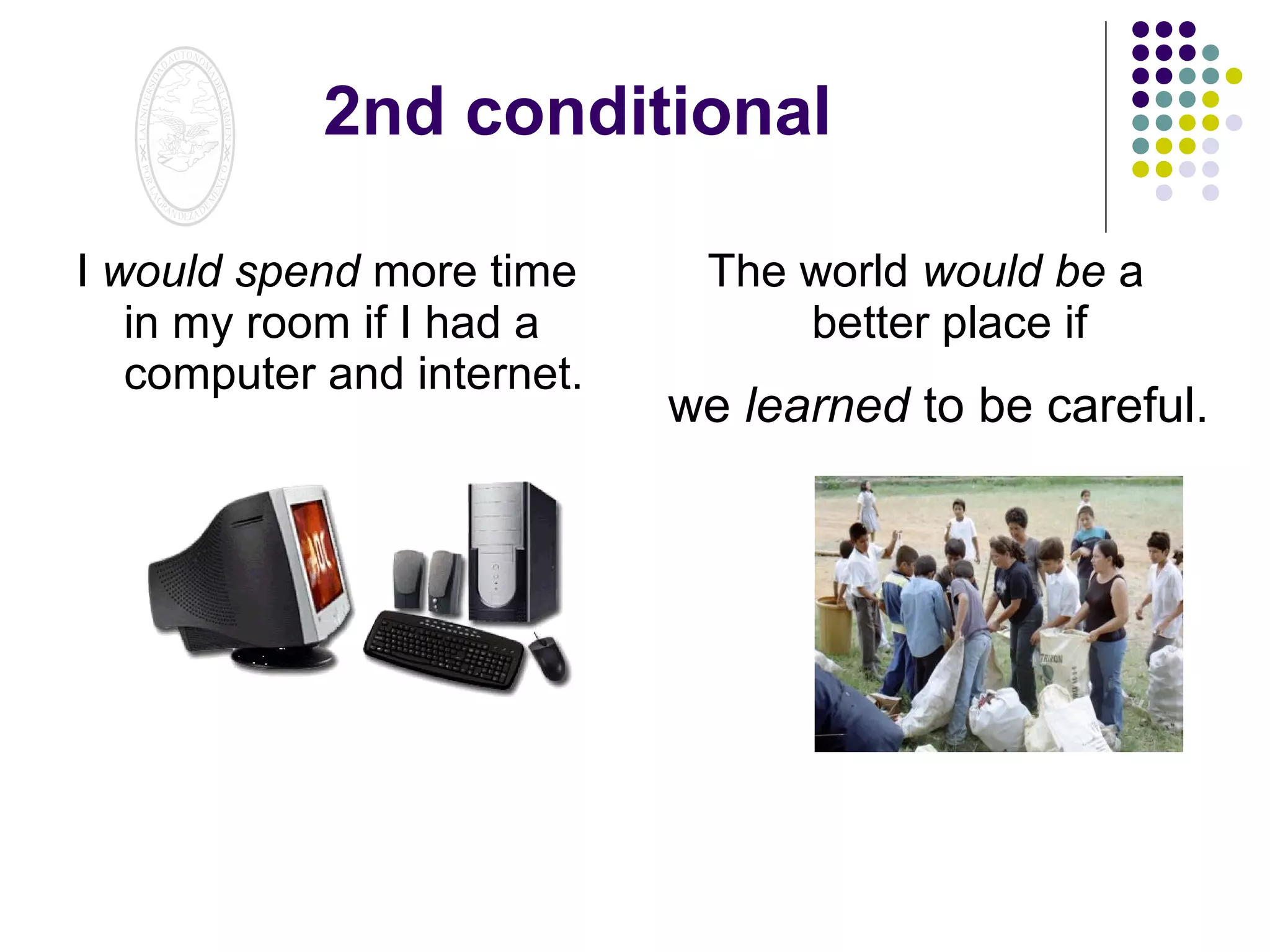 2nd conditional
I would spend more time
in my room if I had a
computer and internet.

The world would be a
better place if

we learned to be careful.

 