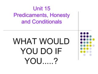 Unit 15
Predicaments, Honesty
and Conditionals

WHAT WOULD
YOU DO IF
YOU.....?

 