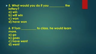  5. What would you do if you __________ the
lottery?
a) win
b) will win
c) won
d) have won
6. If Tom __________ to class, he would learn
more.
a) go
b) goes
c) have went
d) went
 