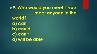 9. Who would you meet if you
__________meet anyone in the
world?
a) can
b) could
c) can't
d) will be able
 