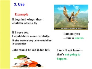 Example Explanation
If dogs had wings, they
would be able to fly
Dogs don't have wings
— that's impossible.
If I were you,
I would drive more carefully.
I am not you
— this is unreal.
John would be sad if Jan left. Jan will not leave —
that's not going to
happen.
If she were a boy , she would be
a carpenter
3. Use
 