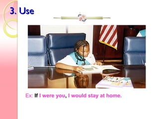 3. Use3. Use
We also use it for giving advice. This is
very common:
If I were you, I would never go there.
Ex: If I were you, I would stay at home.
 