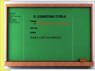 Strength:26
Class: IX-I
Teacher: Miss Sadaf
Bashir
Sub: English
(GRAMMAR)
Date:06th
July,2017.
If CONDITION TYPE-II
FORM
(If Past Indefinite, s+ would +V1st+o)
NOTES
USES
DAILY LIFE EXAMPLES
 