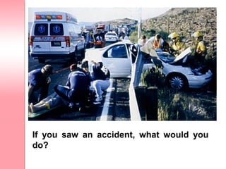 If you saw an accident, what would you
do?
 