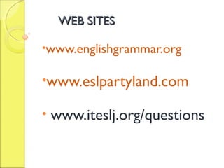 WEB SITESWEB SITES
•www.englishgrammar.org
•www.eslpartyland.com
• www.iteslj.org/questions
 