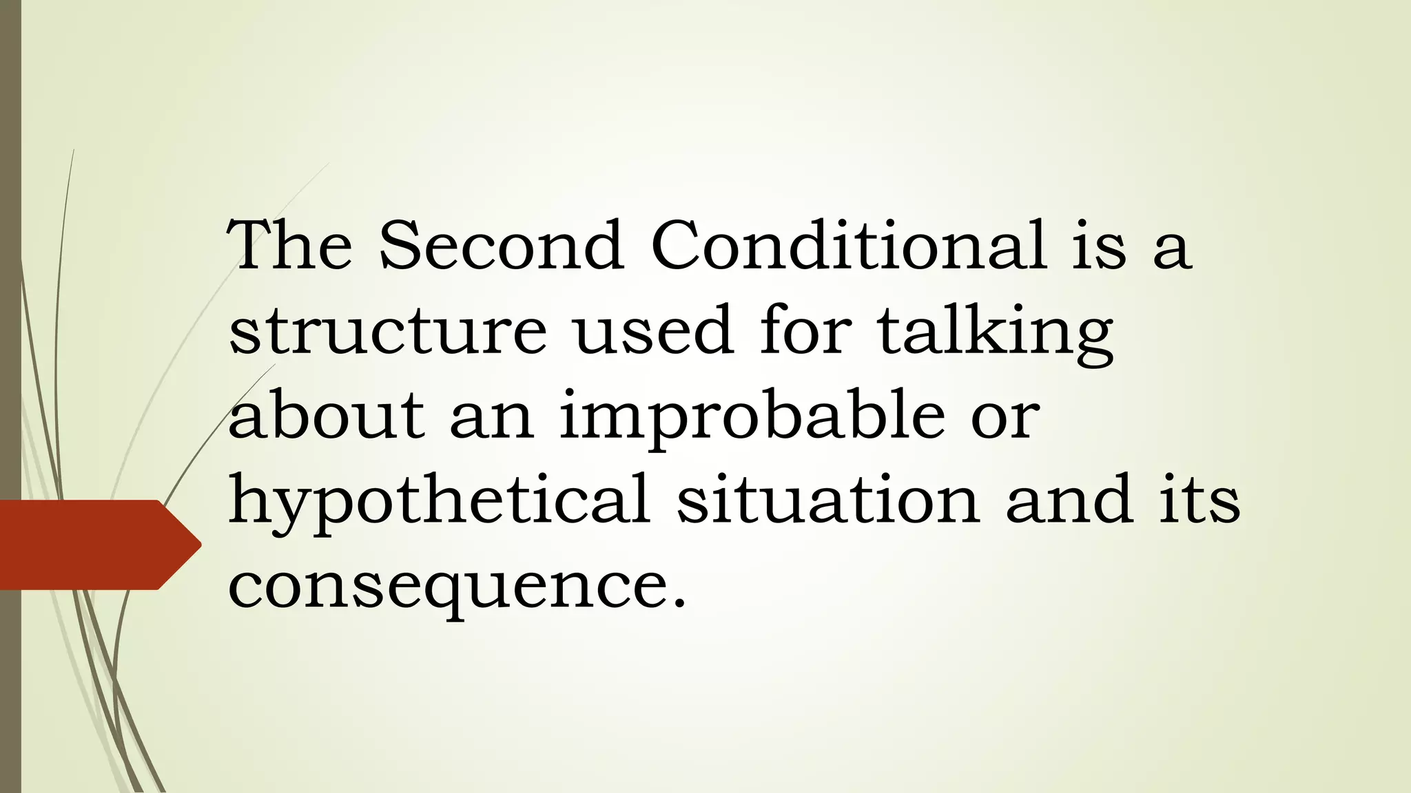 The Second Conditional is a
structure used for talking
about an improbable or
hypothetical situation and its
consequence.