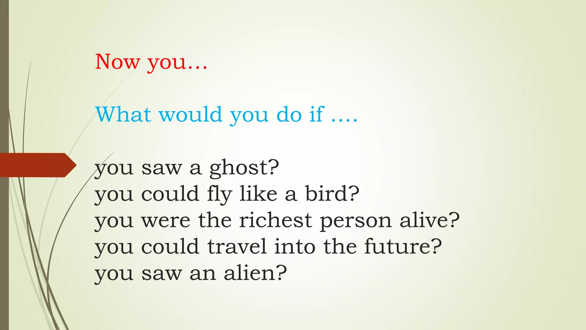 Now you…
What would you do if ….
you saw a ghost?
you could fly like a bird?
you were the richest person alive?
you could travel into the future?
you saw an alien?