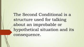 The Second Conditional is a
structure used for talking
about an improbable or
hypothetical situation and its
consequence.