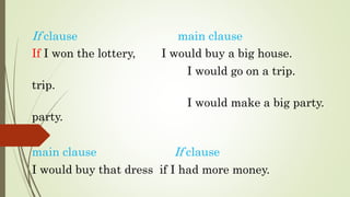 If clause main clause
If I won the lottery, I would buy a big house.
I would go on a trip.
trip.
I would make a big party.
party.
main clause If clause
I would buy that dress if I had more money.