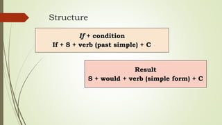 Structure
If + condition
If + S + verb (past simple) + C
Result
S + would + verb (simple form) + C