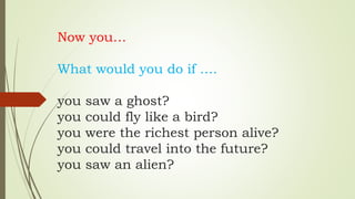 Now you…
What would you do if ….
you saw a ghost?
you could fly like a bird?
you were the richest person alive?
you could travel into the future?
you saw an alien?