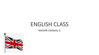 ENGLISH CLASS
TEACHER: EZEQUIEL G.
 