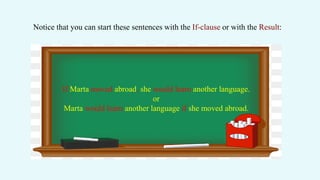 Notice that you can start these sentences with the If-clause or with the Result:
If Marta moved abroad, she would learn another language.
or
Marta would learn another language if she moved abroad.
 