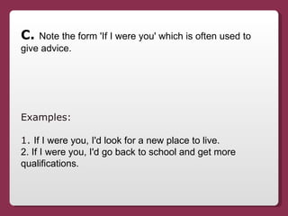 C.  Note the form 'If I were you' which is often used to give advice. Examples:  1.  If I were you, I'd look for a new pla...