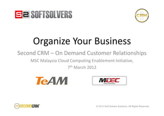 Organize Your Business
Second CRM – On Demand Customer Relationships
    MSC Malaysia Cloud Computing Enablement Initiative,
                     7th March 2012




                                    © 2012 Soft Solvers Solutions. All Rights Reserved.
 