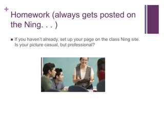 Homework (always gets posted on the Ning. . . ) If you haven’t already, set up your page on the class Ning site.  Is your picture casual, but professional?   