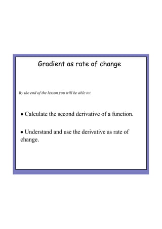 Gradient as rate of change
By the end of the lesson you will be able to:
• Calculate the second derivative of a function.
• Understand and use the derivative as rate of 
change.
 