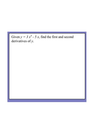 Given y = 3 x4
 ­ 5 x, find the first and second 
derivatives of y.
 