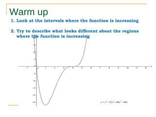 Warm up
1. Look at the intervals where the function is increasing
2. Try to describe what looks different about the regions
where the function is increasing

y = x 4 − 12 x 3 + 48 x 2 − 64 x

 
