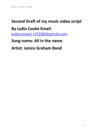 Music Video Script

Second Draft of my music video script
By Lydia Cooke Email:
lydiacooke11272382@gmail.com

Song name: All in the name
Artist: Janice Graham Band

1

 
