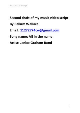 Music Video Script

Second draft of my music video script
By Callum Wallace
Email: 11272774cw@gmail.com
Song name: All in the name
Artist: Janice Graham Band

1

 
