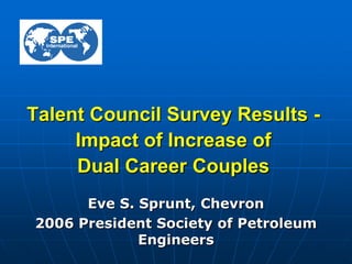 Talent Council Survey Results -
Impact of Increase of
Dual Career Couples
Eve S. Sprunt, Chevron
2006 President Society of Petroleum
Engineers
 