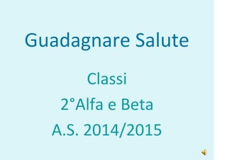 Guadagnare Salute
Classi
2°Alfa e Beta
A.S. 2014/2015
 