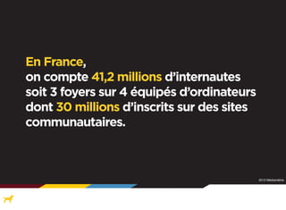 En France,
on compte 41,2 millions d’internautes
soit 3 foyers sur 4 équipés d’ordinateurs
dont 30 millions d’inscrits sur des sites
communautaires.

2012 Médiamétrie

 