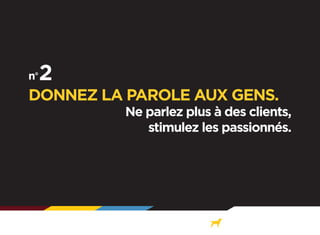 DONNEZ LA PAROLE AUX GENS.

Ne parlez plus à des clients,
stimulez les passionnés.

 