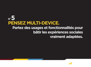 PENSEZ MULTI-DEVICE.

Partez des usages et fonctionnalités pour
bâtir les expériences sociales
vraiment adaptées.

 