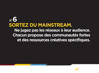 SORTEZ DU MAINSTREAM.

Ne jugez pas les réseaux à leur audience.
Chacun propose des communautés fortes
et des ressources créatives spécifiques.

 