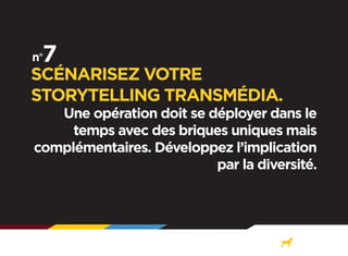 SCÉNARISEZ VOTRE
STORYTELLING TRANSMÉDIA.

Une opération doit se déployer dans le
temps avec des briques uniques mais
complémentaires. Développez l’implication
par la diversité.

 