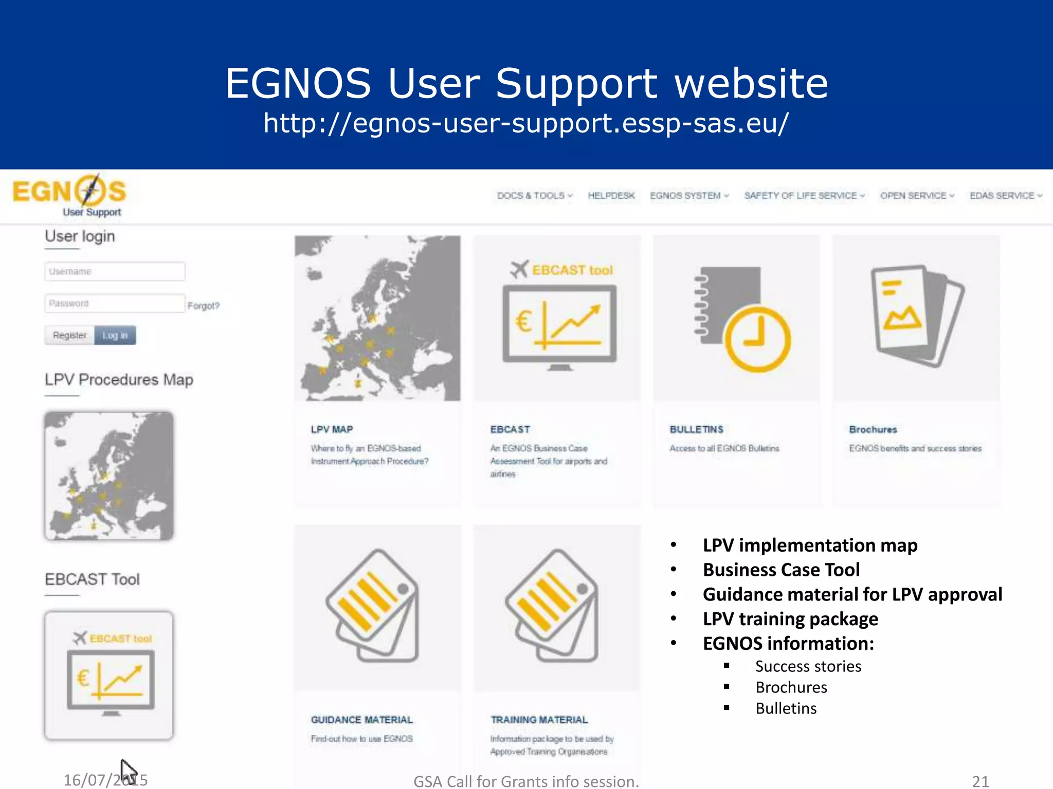 EGNOS User Support website
http://egnos-user-support.essp-sas.eu/
• LPV implementation map
• Business Case Tool
• Guidance material for LPV approval
• LPV training package
• EGNOS information:
 Success stories
 Brochures
 Bulletins
16/07/2015 GSA Call for Grants info session. 21
 