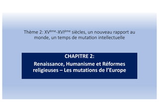 Thème 2: XVème-XVIème siècles, un nouveau rapport au
monde, un temps de muta;on intellectuelle
CHAPITRE 2:
Renaissance, Humanisme et Réformes
religieuses – Les mutations de l’Europe
 