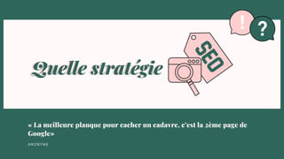 Quelle stratégie
Quelle stratégie
« La meilleure planque pour cacher un cadavre, c’est la 2ème page de
Google»
A N O N Y M E
 