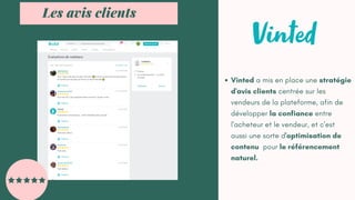 Les avis clients
Vinted a mis en place une stratégie
d'avis clients centrée sur les
vendeurs de la plateforme, afin de
développer la confiance entre
l'acheteur et le vendeur, et c'est
aussi une sorte d'optimisation de
contenu pour le référencement
naturel.
 