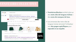 VESTIAIRECOLLECTIVE
Vestiairecollective enchérit plus sur
des mots-clés de longues traînes +
des noms de marques de luxe.
Les annonces des mots-clés de
longues traines renvoient l'utilisateur
vers des pages spécifiques pour
répondre à sa requête.
 