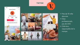 TIKTOK
Près de 10 mille
abonnés
Clips
professionnels,
pas de UGC
Côté éco-
responsable de la
marque
 