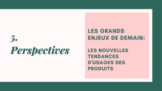 LES GRANDS
ENJEUX DE DEMAIN:
LES NOUVELLES
TENDANCES
D'USAGES DES
PRODUITS
5.
Perspectives
 