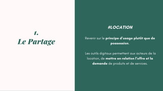 #LOCATION
Revenir sur le principe d’usage plutôt que de
possession.
Les outils digitaux permettent aux acteurs de la
location, de mettre en relation l’offre et la
demande de produits et de services.
1.
Le Partage
 