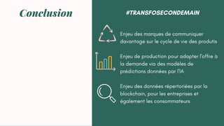 Enjeu des marques de communiquer
davantage sur le cycle de vie des produtis
Enjeu de production pour adapter l'offre à
la demande via des modèles de
prédictions données par l'IA
Enjeu des données répertoriées par la
blockchain, pour les entreprises et
également les consommateurs
Conclusion #TRANSFOSECONDEMAIN
 