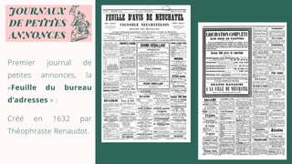 JOURNAUX
DE PETITES
ANNONCES
Premier journal de
petites annonces, la
«Feuille du bureau
d’adresses » :
Créé en 1632 par
Théophraste Renaudot.
 