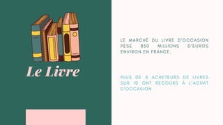 P L U S D E 4 A C H E T E U R S D E L I V R E S
S U R 1 0 O N T R E C O U R S À L ’ A C H A T
D ’ O C C A S I O N
Le Livre
L E M A R C H É D U L I V R E D ’ O C C A S I O N
P È S E 8 5 0 M I L L I O N S D ’ E U R O S
E N V I R O N E N F R A N C E .
 