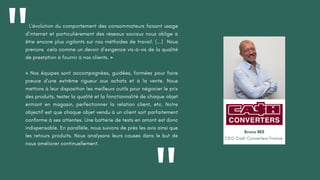 L'évolution du comportement des consommateurs faisant usage
d’internet et particulièrement des réseaux sociaux nous oblige à
être encore plus vigilants sur nos méthodes de travail. (...) Nous
prenons cela comme un devoir d’exigence vis-à-vis de la qualité
de prestation à fournir à nos clients. »
« Nos équipes sont accompagnées, guidées, formées pour faire
preuve d’une extrême rigueur aux achats et à la vente. Nous
mettons à leur disposition les meilleurs outils pour négocier le prix
des produits, tester la qualité et la fonctionnalité de chaque objet
entrant en magasin, perfectionner la relation client, etc. Notre
objectif est que chaque objet vendu à un client soit parfaitement
conforme à ses attentes. Une batterie de tests en amont est donc
indispensable. En parallèle, nous suivons de près les avis ainsi que
les retours produits. Nous analysons leurs causes dans le but de
nous améliorer continuellement.
"
Bruno BEE
CEO Cash Converters France
 