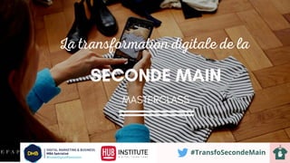 La transformation digitale de la
SECONDE MAIN
#TransfoSecondeMain
MASTERCLASS
 