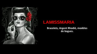 LAMISSMARIA
Bracelets, Argent Rhodié, modèles
de bagues.
 