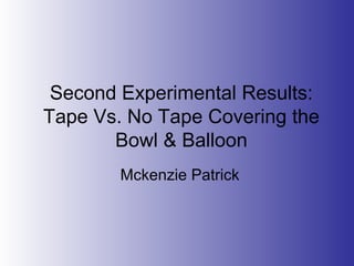 Second Experimental Results:
Tape Vs. No Tape Covering the
Bowl & Balloon
Mckenzie Patrick
 