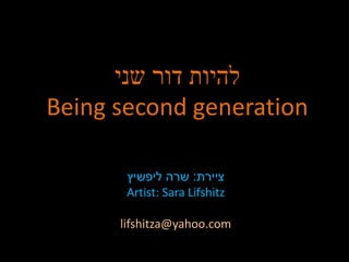 להיות דור שני 
Being second generation 
ציירת: שרה ליפשיץ 
Artist: Sara Lifshitz 
lifshitza@yahoo.com 
 