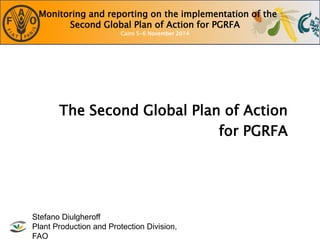 Monitoring and reporting on the implementation of the
Second Global Plan of Action for PGRFA
Cairo 5-6 November 2014
The Second Global Plan of Action
for PGRFA
Stefano Diulgheroff
Plant Production and Protection Division,
FAO
 